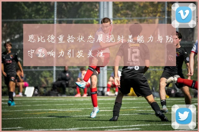 恩比德重拾状态展现封盖能力与防守影响力引发关注