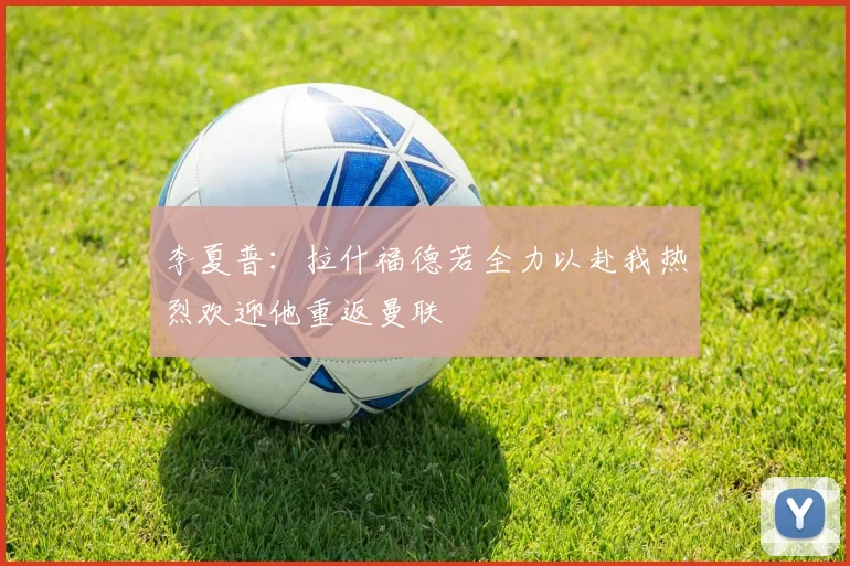 李夏普：拉什福德若全力以赴我热烈欢迎他重返曼联