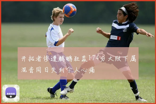 开拓者惨遭鹈鹕狂轰174分大败下属混音同日失利令人心痛