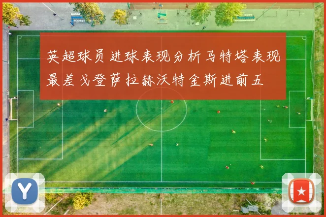 英超球员进球表现分析马特塔表现最差戈登萨拉赫沃特金斯进前五