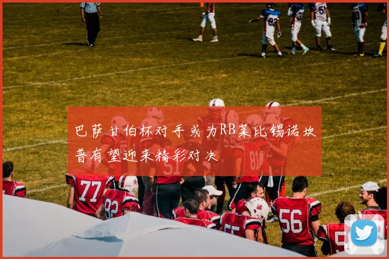 巴萨甘伯杯对手或为RB莱比锡诺坎普有望迎来精彩对决