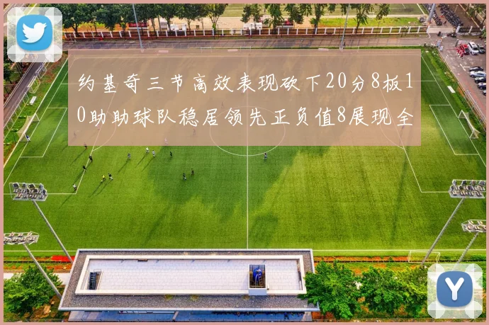 约基奇三节高效表现砍下20分8板10助助球队稳居领先正负值8展现全能实力