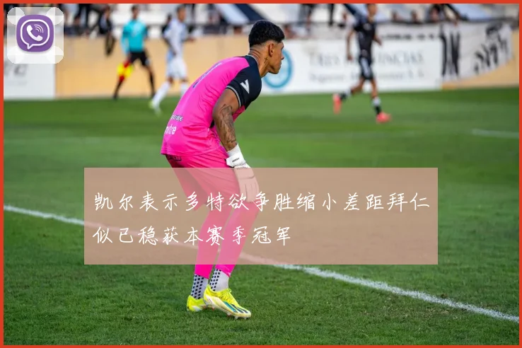 凯尔表示多特欲争胜缩小差距拜仁似已稳获本赛季冠军