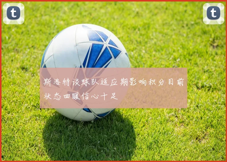 斯洛特谈球队适应期影响积分目前状态回暖信心十足