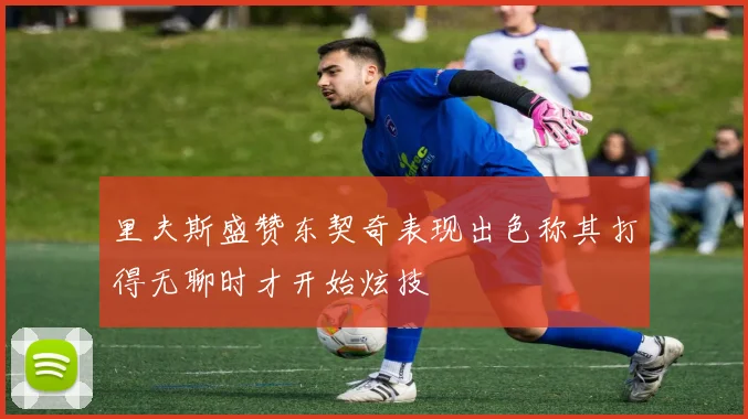 里夫斯盛赞东契奇表现出色称其打得无聊时才开始炫技