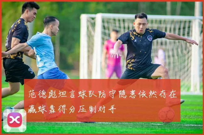 范德彪坦言球队防守隐患依然存在赢球靠得分压制对手