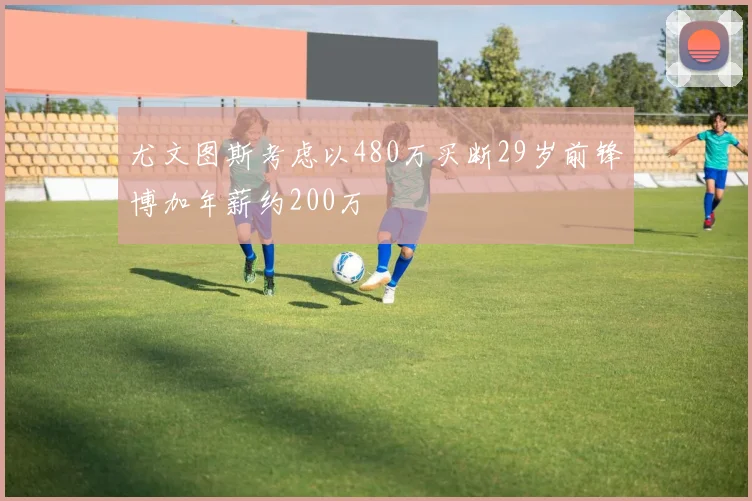 尤文图斯考虑以480万买断29岁前锋博加年薪约200万