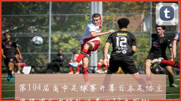 第104届高中足球赛开幕日本足协主席强调高中球队培养出13名国脚
