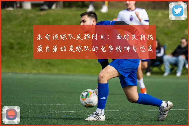 米奇谈球队反弹时刻：面对失利我最自豪的是球队的竞争精神与态度
