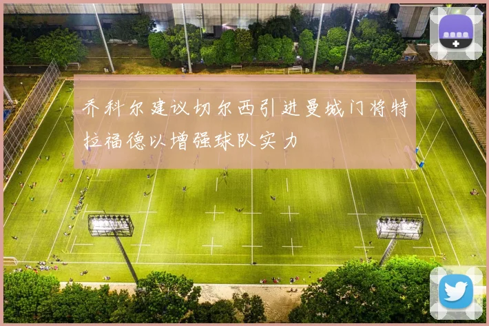 乔科尔建议切尔西引进曼城门将特拉福德以增强球队实力