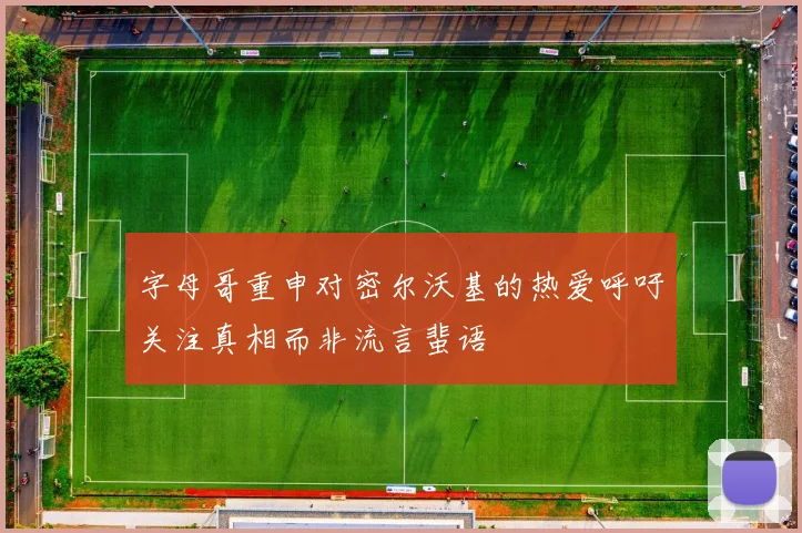 字母哥重申对密尔沃基的热爱呼吁关注真相而非流言蜚语