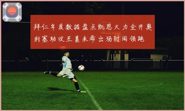 拜仁年度数据盘点凯恩火力全开奥利塞助攻王基米希出场时间领跑