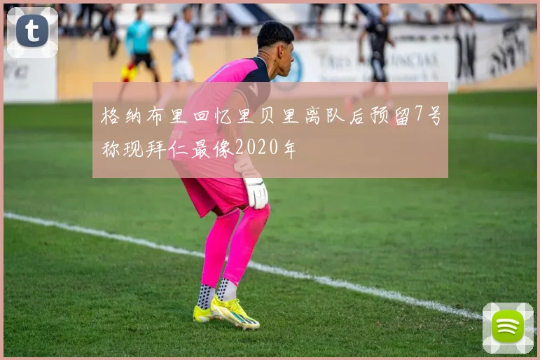 格纳布里回忆里贝里离队后预留7号称现拜仁最像2020年