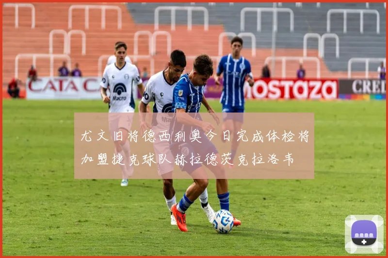 尤文旧将德西利奥今日完成体检将加盟捷克球队赫拉德茨克拉洛韦