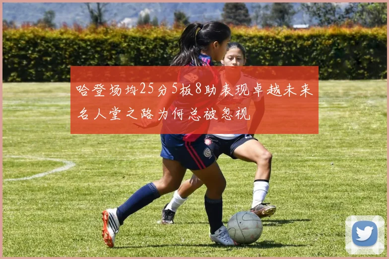 哈登场均25分5板8助表现卓越未来名人堂之路为何总被忽视