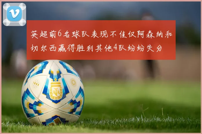 英超前6名球队表现不佳仅阿森纳和切尔西赢得胜利其他4队纷纷失分