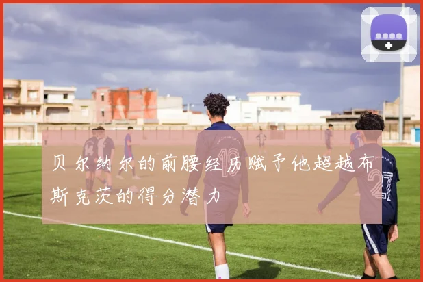 贝尔纳尔的前腰经历赋予他超越布斯克茨的得分潜力
