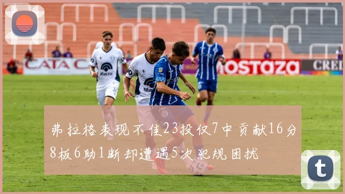 弗拉格表现不佳23投仅7中贡献16分8板6助1断却遭遇5次犯规困扰