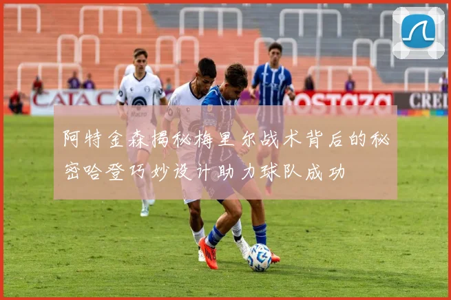 阿特金森揭秘梅里尔战术背后的秘密哈登巧妙设计助力球队成功