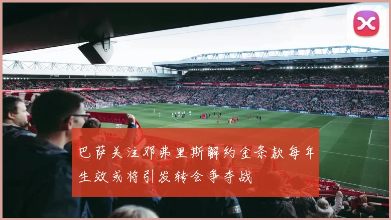 巴萨关注邓弗里斯解约金条款每年生效或将引发转会争夺战