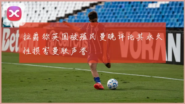 拉爵称英国被殖民曼晚评论其永久性损害曼联声誉