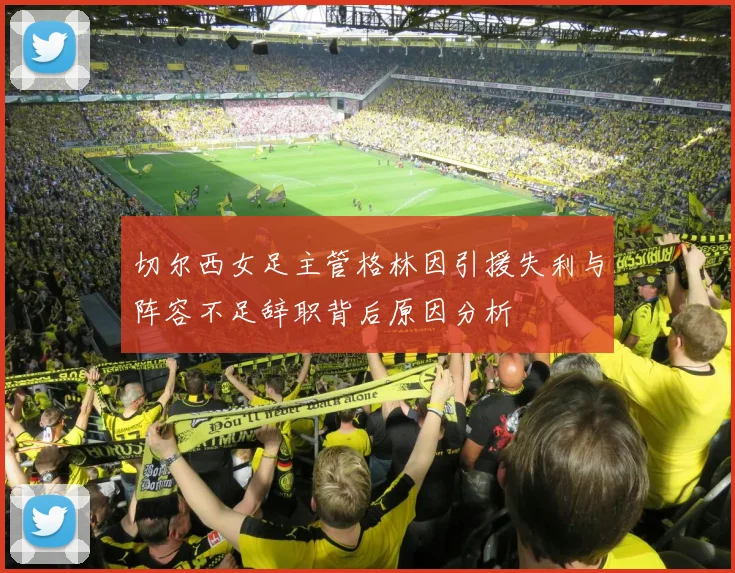 切尔西女足主管格林因引援失利与阵容不足辞职背后原因分析