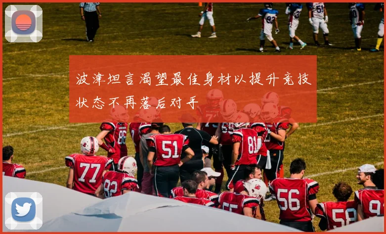 波津坦言渴望最佳身材以提升竞技状态不再落后对手