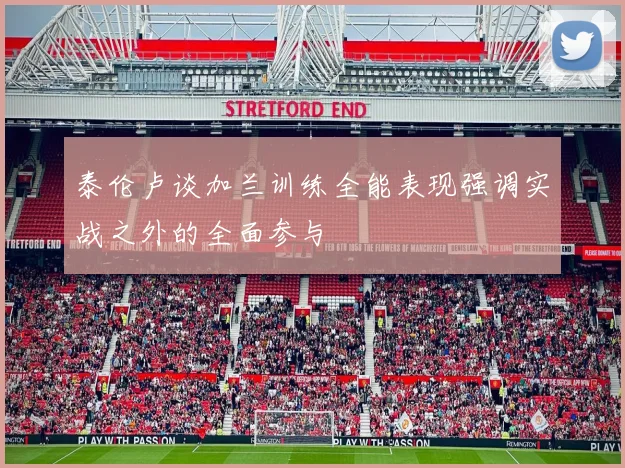 泰伦卢谈加兰训练全能表现强调实战之外的全面参与