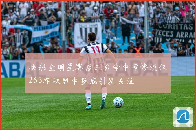 快船全明星赛后三分命中率惨淡仅263在联盟中垫底引发关注
