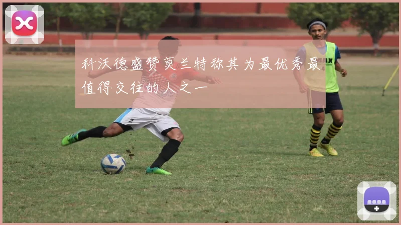 科沃德盛赞莫兰特称其为最优秀最值得交往的人之一