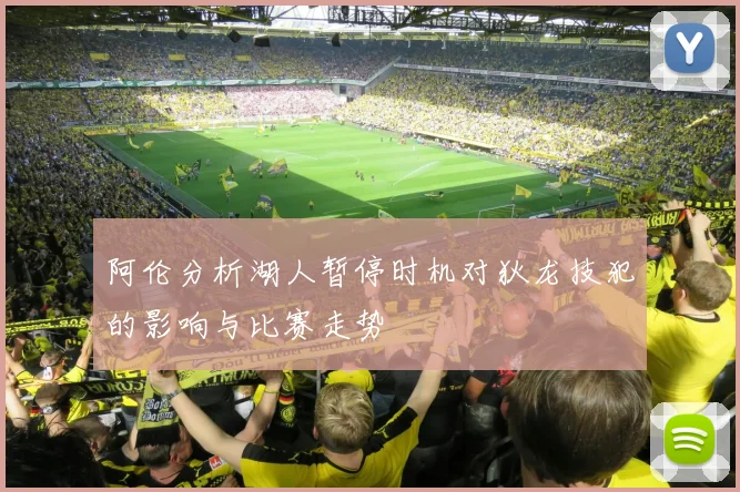 阿伦分析湖人暂停时机对狄龙技犯的影响与比赛走势