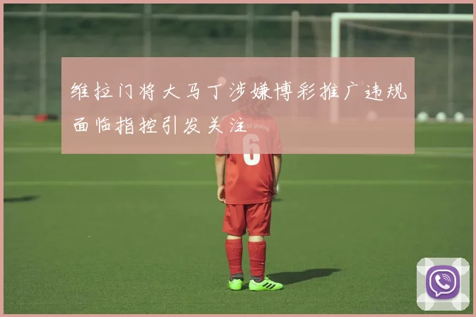 维拉门将大马丁涉嫌博彩推广违规面临指控引发关注