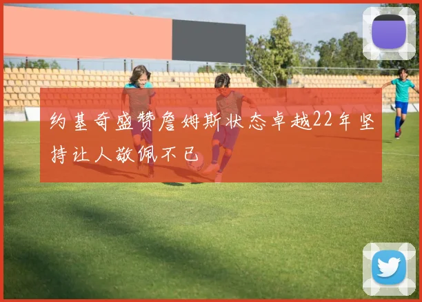 约基奇盛赞詹姆斯状态卓越22年坚持让人敬佩不已