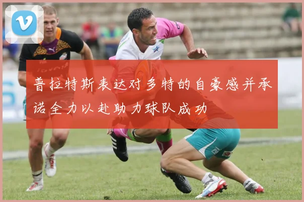普拉特斯表达对多特的自豪感并承诺全力以赴助力球队成功