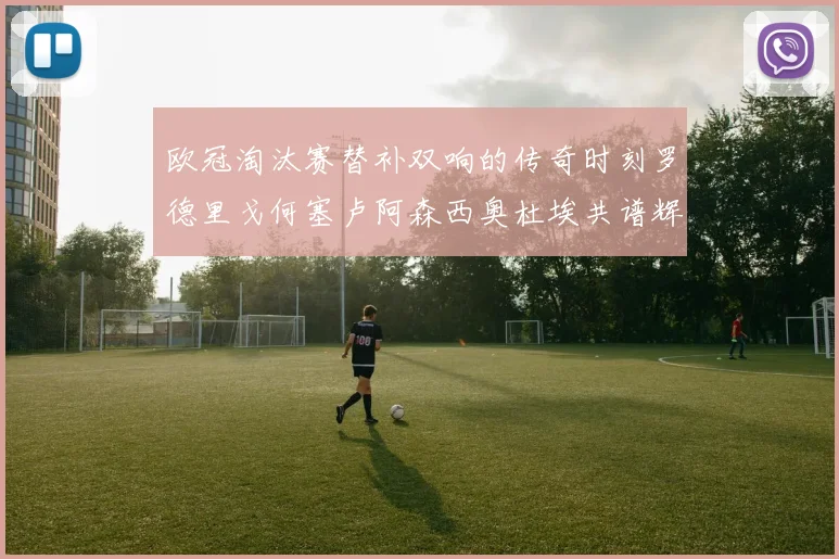欧冠淘汰赛替补双响的传奇时刻罗德里戈何塞卢阿森西奥杜埃共谱辉煌