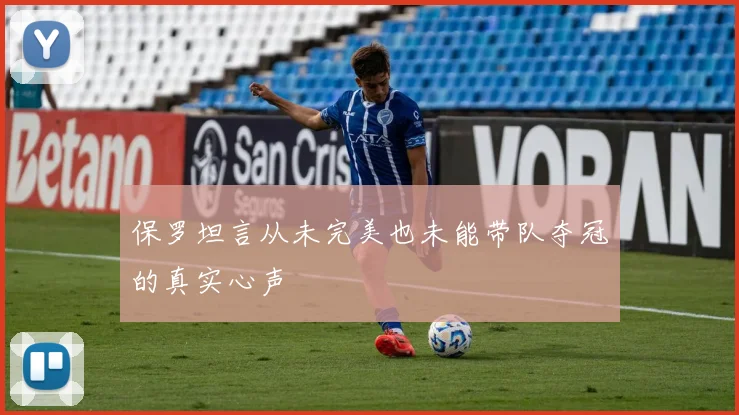 保罗坦言从未完美也未能带队夺冠的真实心声