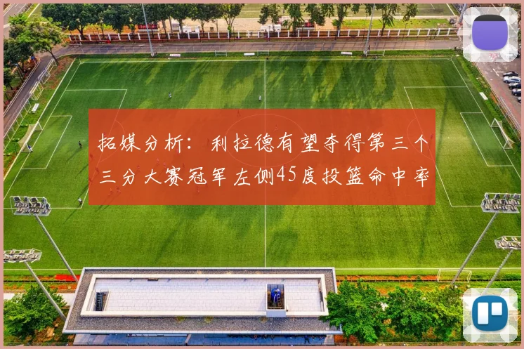 拓媒分析：利拉德有望夺得第三个三分大赛冠军左侧45度投篮命中率惊人