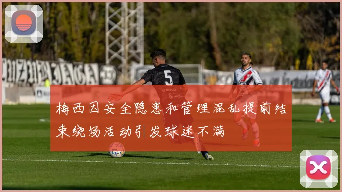 梅西因安全隐患和管理混乱提前结束绕场活动引发球迷不满