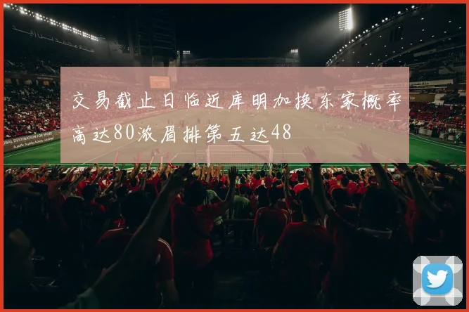 交易截止日临近库明加换东家概率高达80浓眉排第五达48
