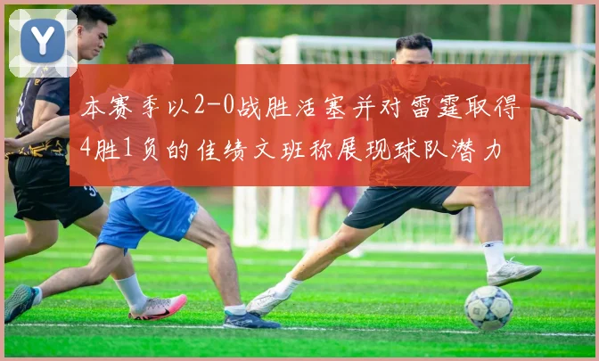 本赛季以2-0战胜活塞并对雷霆取得4胜1负的佳绩文班称展现球队潜力
