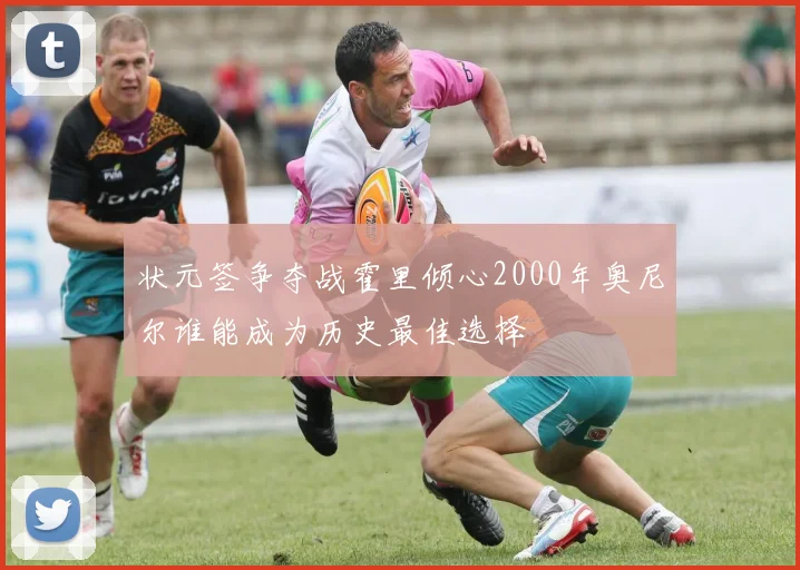 状元签争夺战霍里倾心2000年奥尼尔谁能成为历史最佳选择