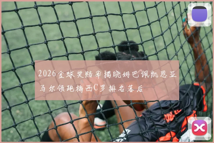 2026金球奖赔率揭晓姆巴佩凯恩亚马尔领跑梅西C罗排名落后