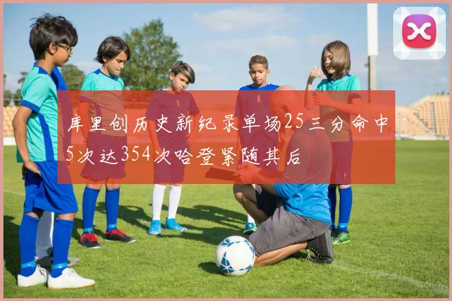 库里创历史新纪录单场25三分命中5次达354次哈登紧随其后