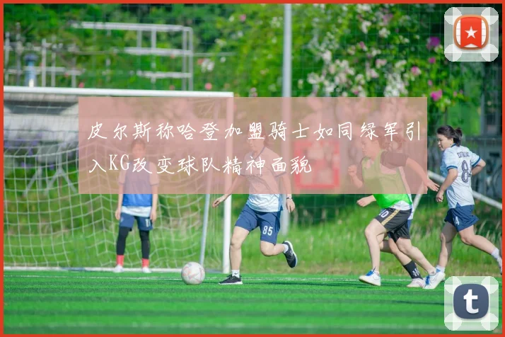 皮尔斯称哈登加盟骑士如同绿军引入KG改变球队精神面貌
