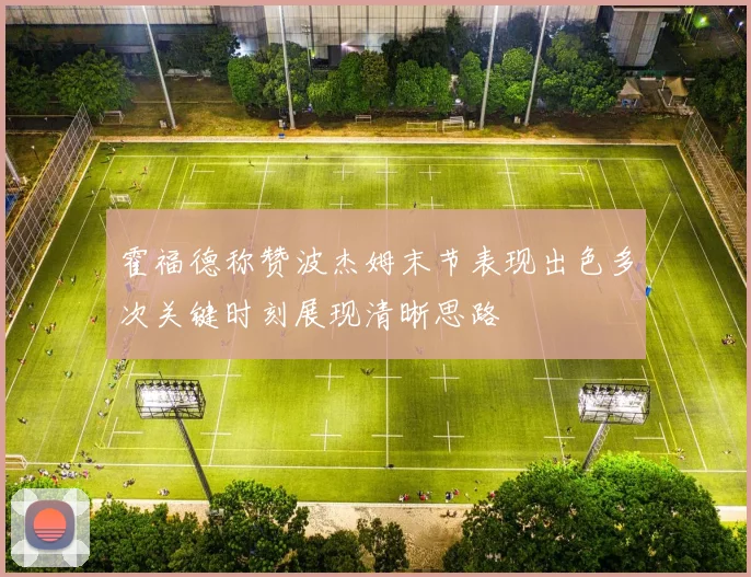 霍福德称赞波杰姆末节表现出色多次关键时刻展现清晰思路