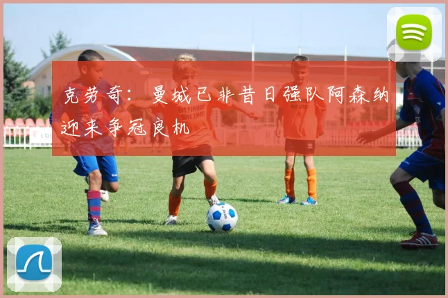 克劳奇：曼城已非昔日强队阿森纳迎来争冠良机
