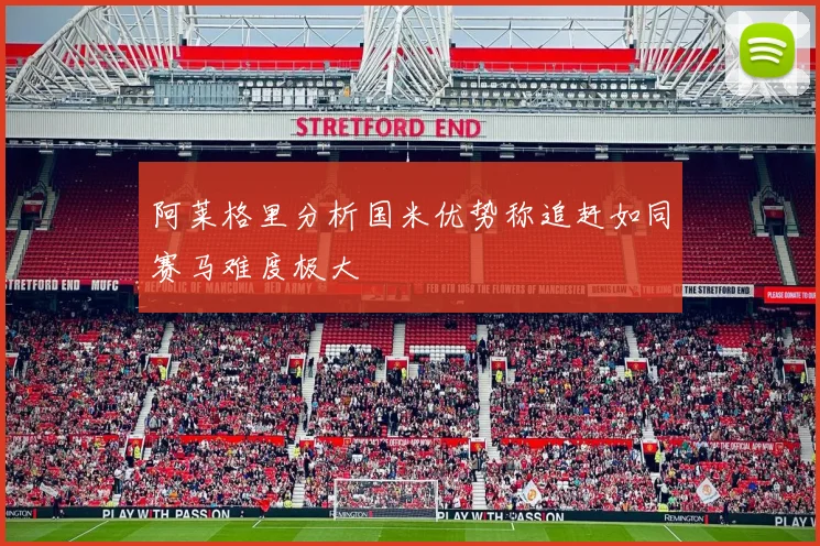 阿莱格里分析国米优势称追赶如同赛马难度极大