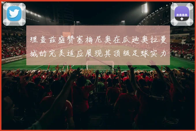 理查兹盛赞塞梅尼奥在瓜迪奥拉曼城的完美适应展现其顶级足球实力